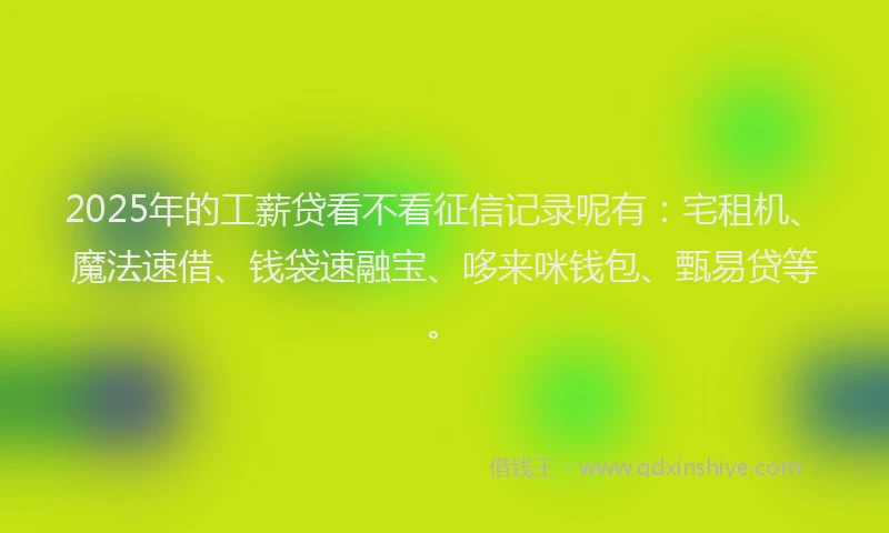 2025年的工薪贷看不看征信记录呢有：宅租机、魔法速借、钱袋速融宝、哆来咪钱包、甄易贷等。