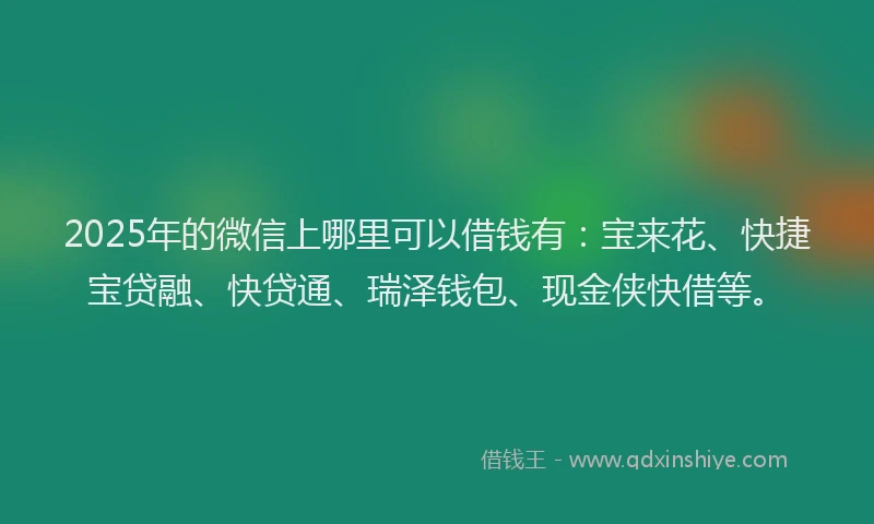 2025年的微信上哪里可以借钱有：宝来花、快捷宝贷融、快贷通、瑞泽钱包、现金侠快借等。