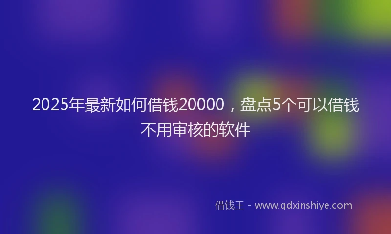 2025年最新如何借钱20000，盘点5个可以借钱不用审核的软件