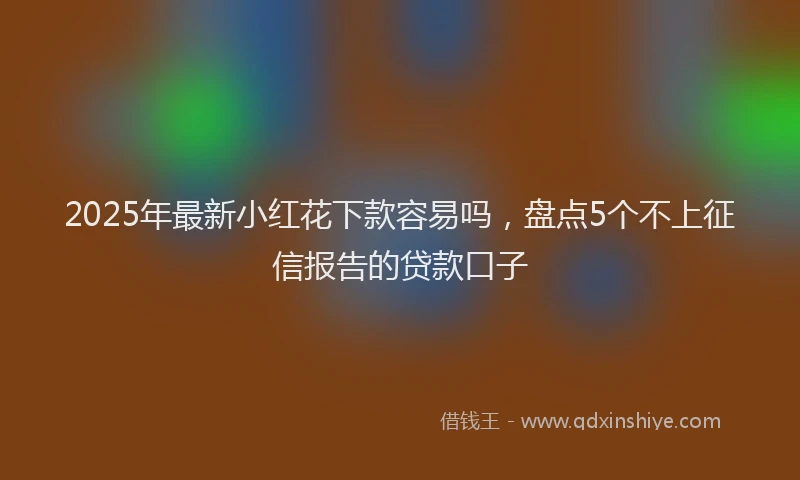 2025年最新小红花下款容易吗，盘点5个不上征信报告的贷款口子