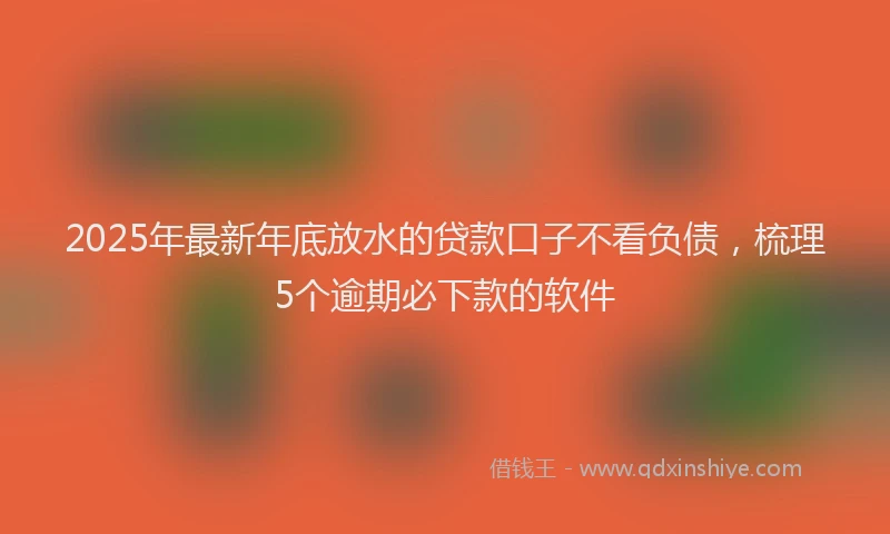 2025年最新年底放水的贷款口子不看负债，梳理5个逾期必下款的软件