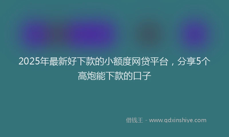 2025年最新好下款的小额度网贷平台，分享5个高炮能下款的口子