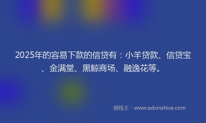2025年的容易下款的信贷有：小羊贷款、信贷宝、金满堂、黑鲸商场、融逸花等。