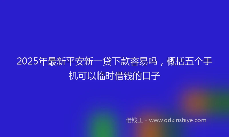 2025年最新平安新一贷下款容易吗，概括五个手机可以临时借钱的口子