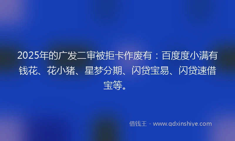 2025年的广发二审被拒卡作废有：百度度小满有钱花、花小猪、星梦分期、闪贷宝易、闪贷速借宝等。