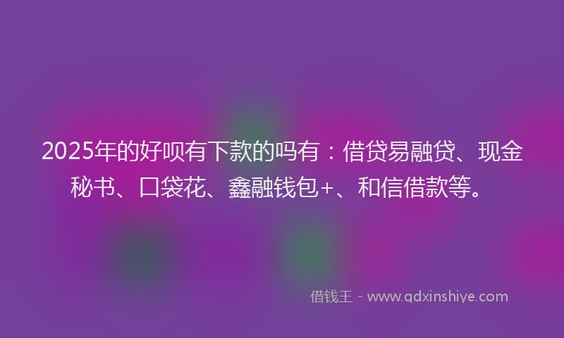 2025年的好呗有下款的吗有：借贷易融贷、现金秘书、口袋花、鑫融钱包+、和信借款等。