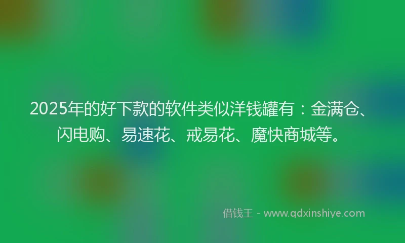 2025年的好下款的软件类似洋钱罐有：金满仓、闪电购、易速花、戒易花、魔快商城等。