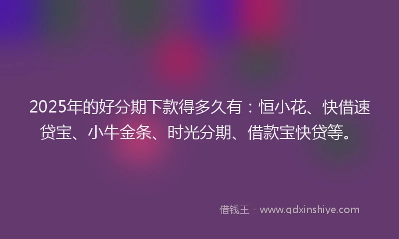 2025年的好分期下款得多久有：恒小花、快借速贷宝、小牛金条、时光分期、借款宝快贷等。