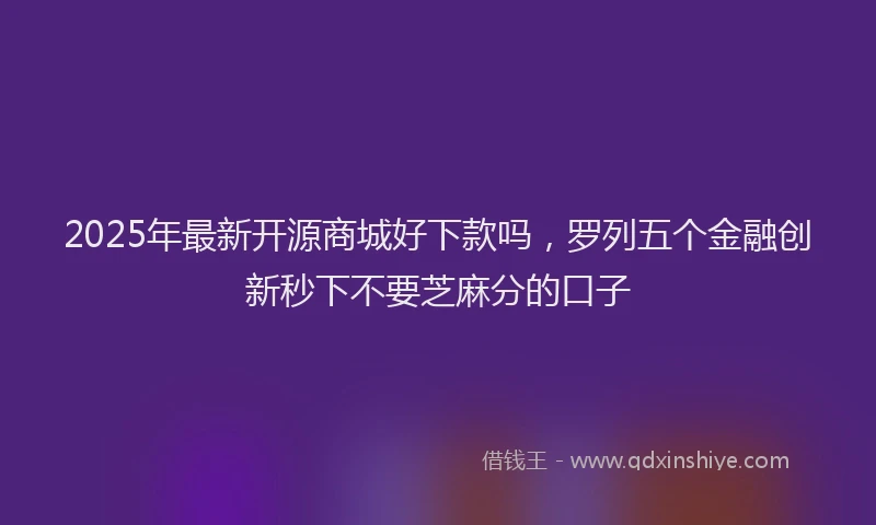 2025年最新开源商城好下款吗，罗列五个金融创新秒下不要芝麻分的口子