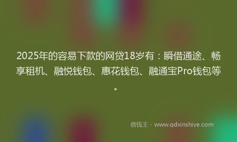 2025年的容易下款的网贷18岁有：瞬借通途、畅享租机、融悦钱包、惠花钱包、融通宝Pro钱包等。