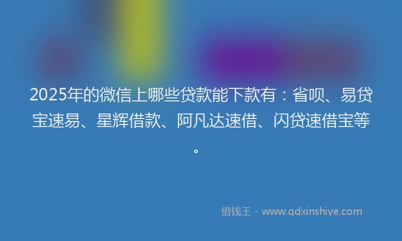 2025年的微信上哪些贷款能下款有：省呗、易贷宝速易、星辉借款、阿凡达速借、闪贷速借宝等。