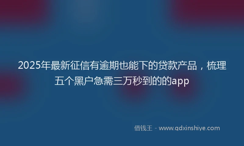 2025年最新征信有逾期也能下的贷款产品，梳理五个黑户急需三万秒到的的app