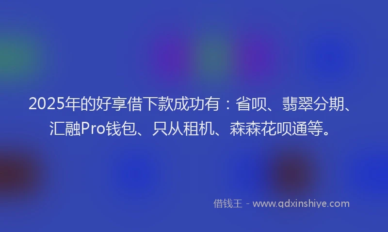 2025年的好享借下款成功有：省呗、翡翠分期、汇融Pro钱包、只从租机、森森花呗通等。