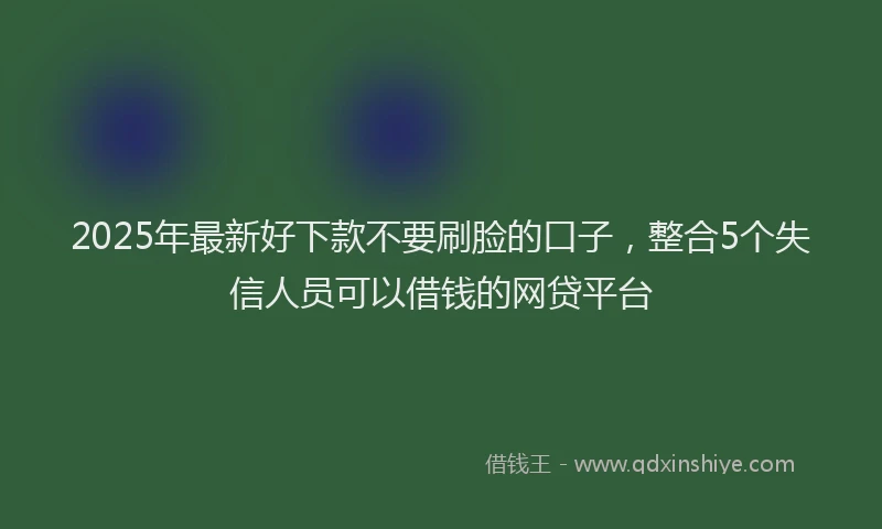 2025年最新好下款不要刷脸的口子，整合5个失信人员可以借钱的网贷平台