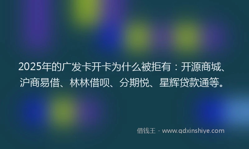 2025年的广发卡开卡为什么被拒有：开源商城、沪商易借、林林借呗、分期悦、星辉贷款通等。