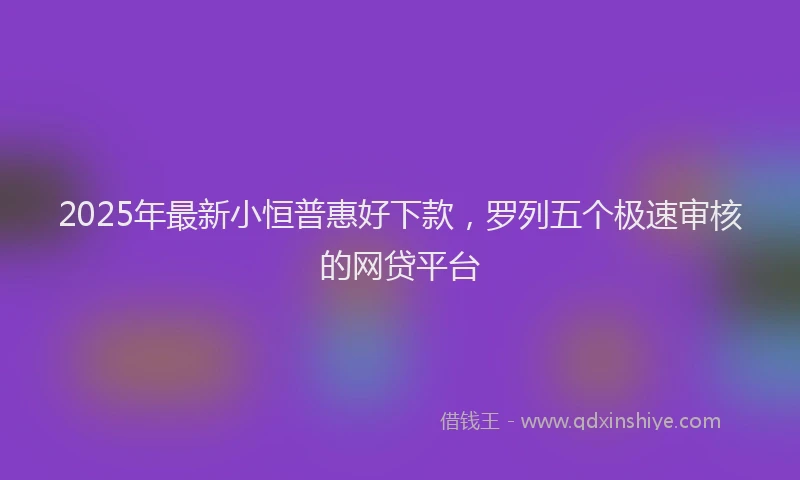 2025年最新小恒普惠好下款，罗列五个极速审核的网贷平台