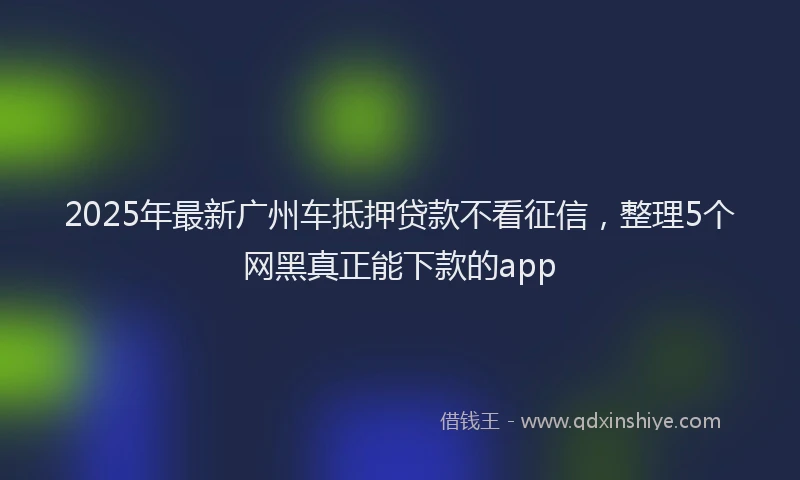 2025年最新广州车抵押贷款不看征信，整理5个网黑真正能下款的app