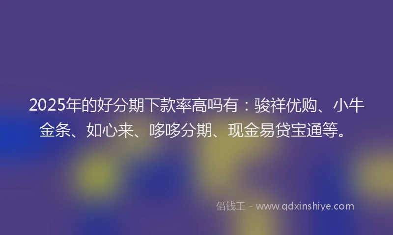 2025年的好分期下款率高吗有：骏祥优购、小牛金条、如心来、哆哆分期、现金易贷宝通等。