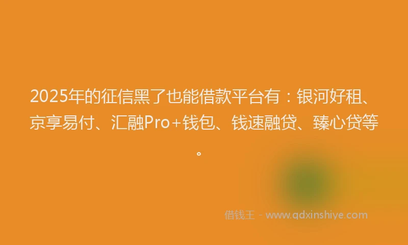 2025年的征信黑了也能借款平台有：银河好租、京享易付、汇融Pro+钱包、钱速融贷、臻心贷等。