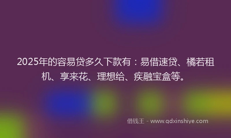 2025年的容易贷多久下款有：易借速贷、橘若租机、享来花、理想给、疾融宝盒等。