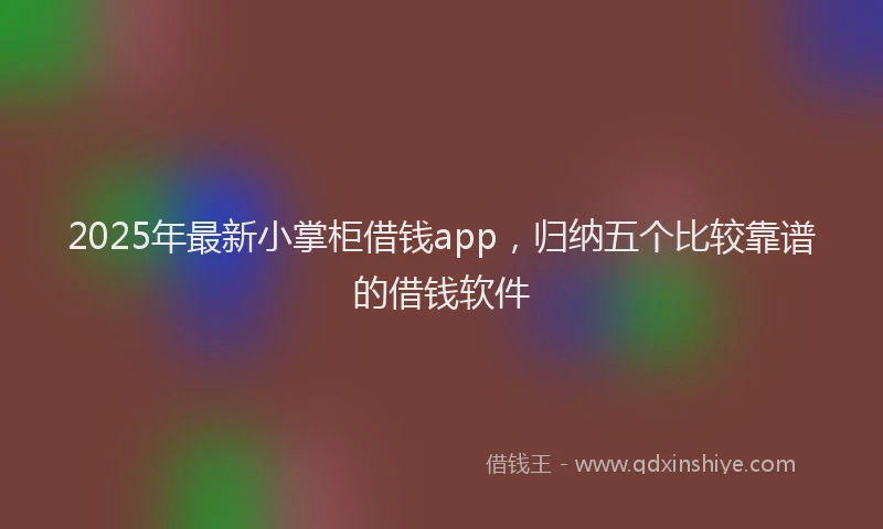 2025年最新小掌柜借钱app，归纳五个比较靠谱的借钱软件