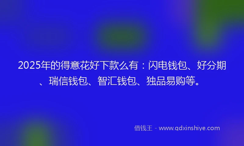 2025年的得意花好下款么有：闪电钱包、好分期、瑞信钱包、智汇钱包、独品易购等。