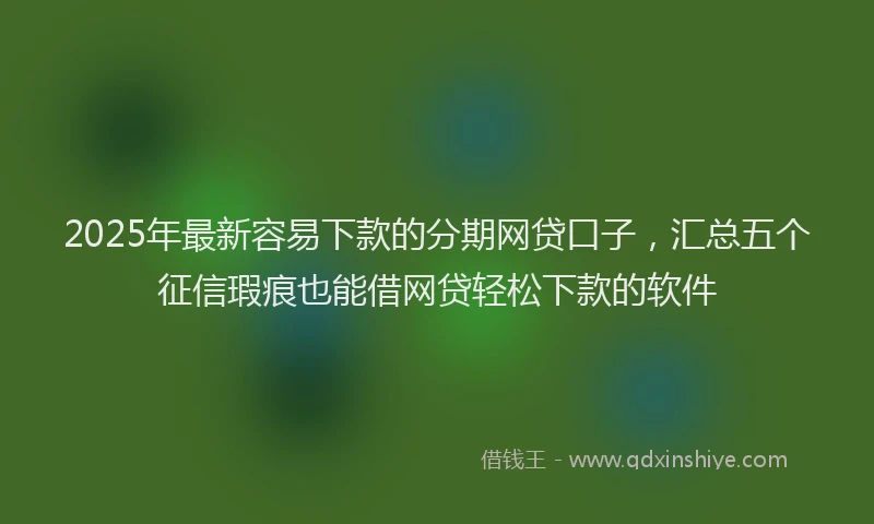 2025年最新容易下款的分期网贷口子，汇总五个征信瑕疵也能借网贷轻松下款的软件