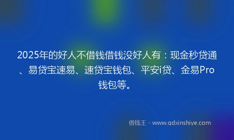 2025年的好人不借钱借钱没好人有：现金秒贷通、易贷宝速易、速贷宝钱包、平安i贷、金易Pro钱包等。