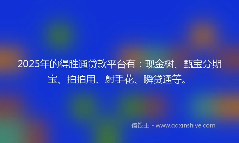 2025年的得胜通贷款平台有：现金树、甄宝分期宝、拍拍用、射手花、瞬贷通等。
