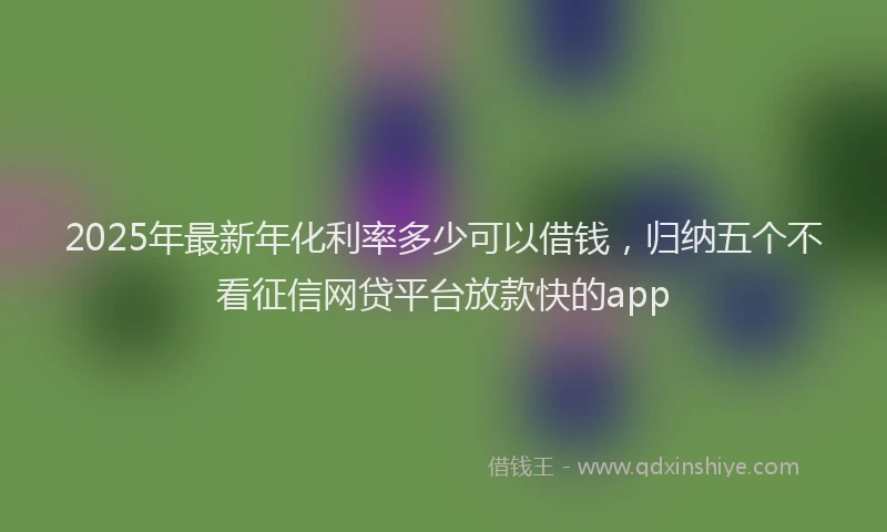 2025年最新年化利率多少可以借钱，归纳五个不看征信网贷平台放款快的app