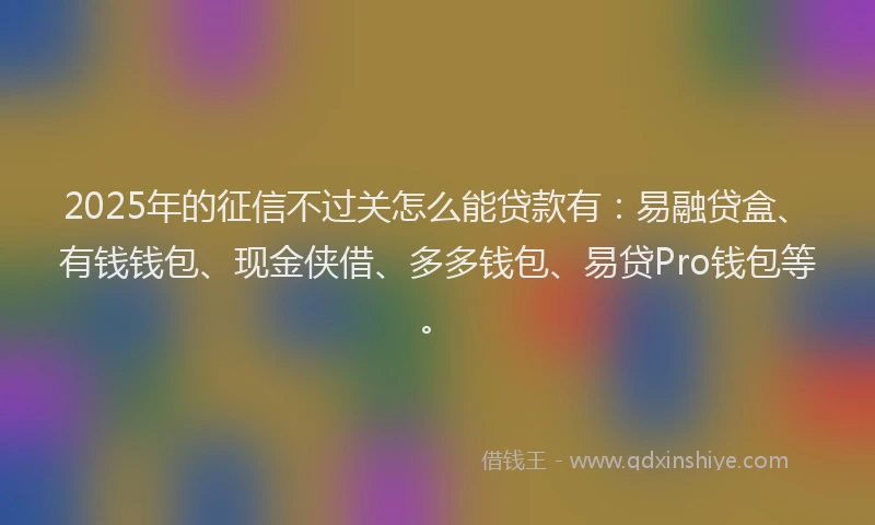 2025年的征信不过关怎么能贷款有：易融贷盒、有钱钱包、现金侠借、多多钱包、易贷Pro钱包等。
