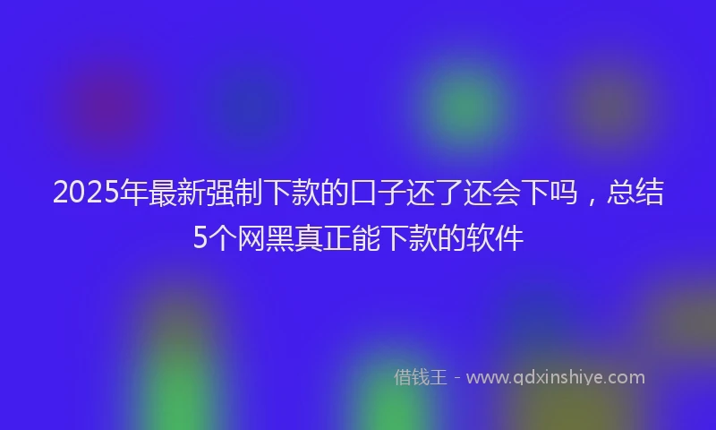 2025年最新强制下款的口子还了还会下吗，总结5个网黑真正能下款的软件