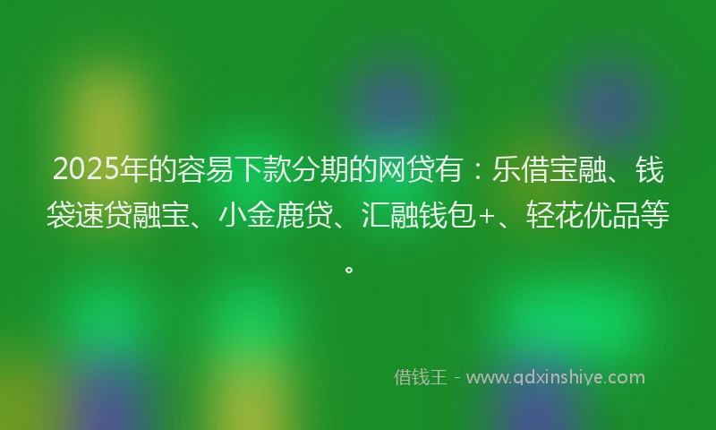 2025年的容易下款分期的网贷有：乐借宝融、钱袋速贷融宝、小金鹿贷、汇融钱包+、轻花优品等。