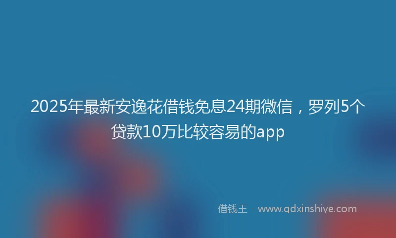 2025年最新安逸花借钱免息24期微信，罗列5个贷款10万比较容易的app