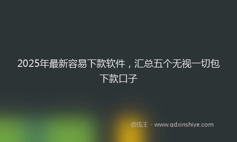 2025年最新容易下款软件，汇总五个无视一切包下款口子
