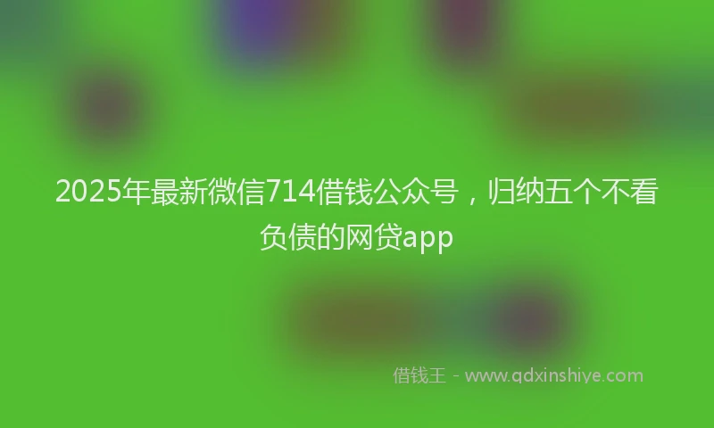 2025年最新微信714借钱公众号，归纳五个不看负债的网贷app