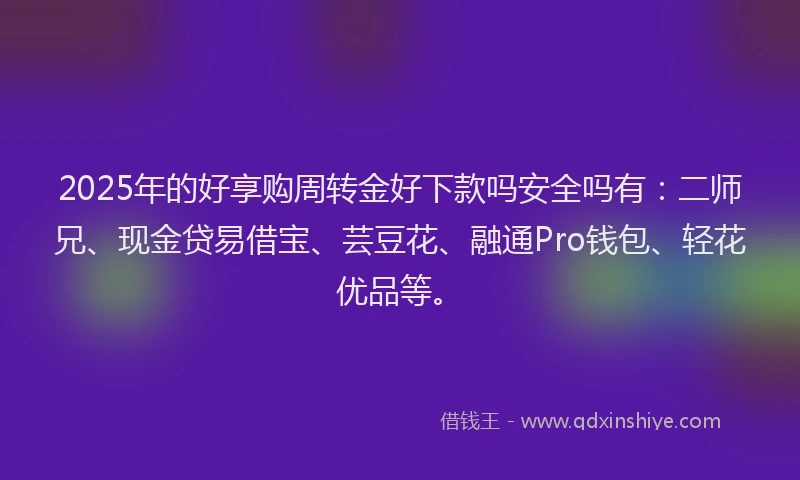 2025年的好享购周转金好下款吗安全吗有：二师兄、现金贷易借宝、芸豆花、融通Pro钱包、轻花优品等。