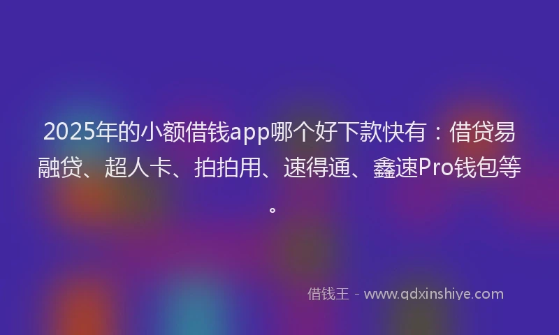 2025年的小额借钱app哪个好下款快有：借贷易融贷、超人卡、拍拍用、速得通、鑫速Pro钱包等。