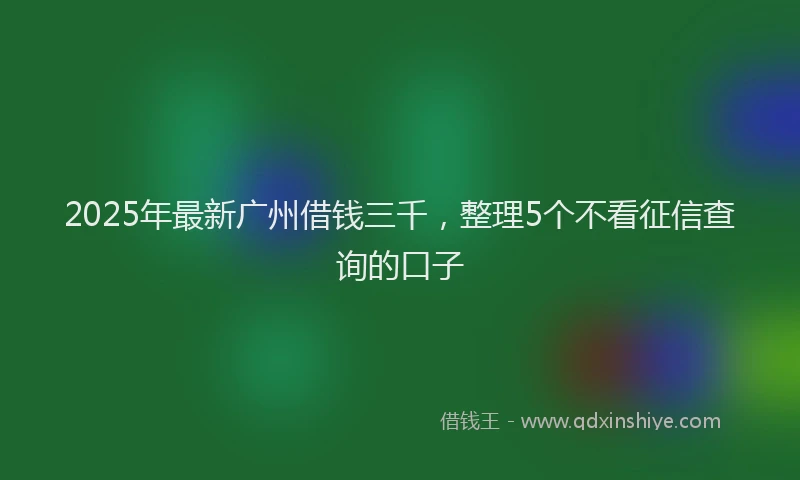 2025年最新广州借钱三千，整理5个不看征信查询的口子