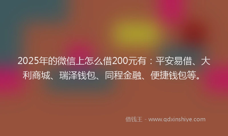 2025年的微信上怎么借200元有：平安易借、大利商城、瑞泽钱包、同程金融、便捷钱包等。