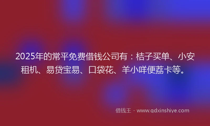 2025年的常平免费借钱公司有：桔子买单、小安租机、易贷宝易、口袋花、羊小咩便荔卡等。