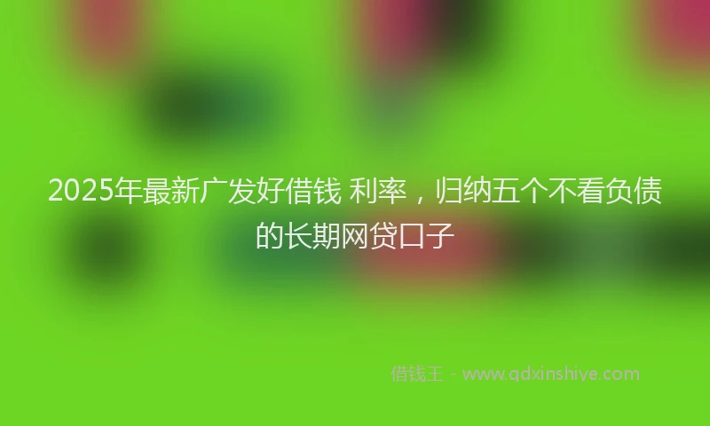 2025年最新广发好借钱 利率，归纳五个不看负债的长期网贷口子