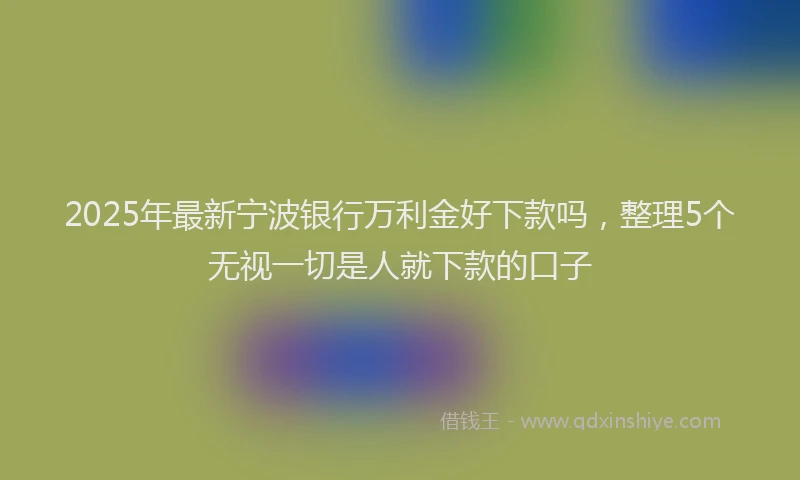 2025年最新宁波银行万利金好下款吗，整理5个无视一切是人就下款的口子