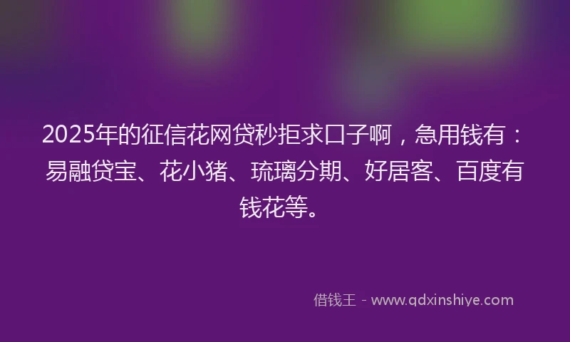 2025年的征信花网贷秒拒求口子啊，急用钱有：易融贷宝、花小猪、琉璃分期、好居客、百度有钱花等。