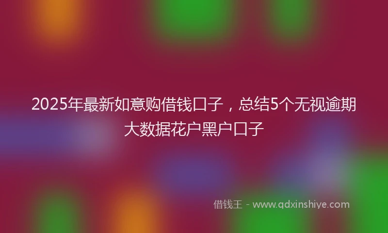 2025年最新如意购借钱口子，总结5个无视逾期大数据花户黑户口子