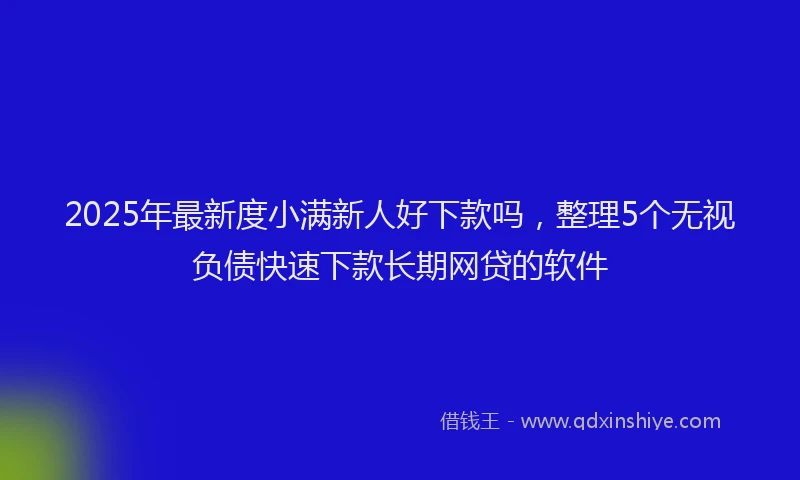 2025年最新度小满新人好下款吗，整理5个无视负债快速下款长期网贷的软件