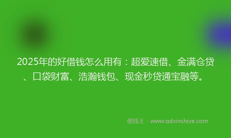 2025年的好借钱怎么用有：超爱速借、金满仓贷、口袋财富、浩瀚钱包、现金秒贷通宝融等。