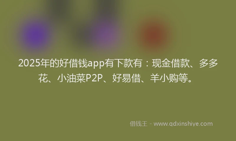 2025年的好借钱app有下款有：现金借款、多多花、小油菜P2P、好易借、羊小购等。