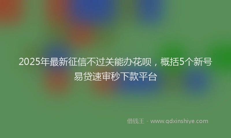 2025年最新征信不过关能办花呗，概括5个新号易贷速审秒下款平台