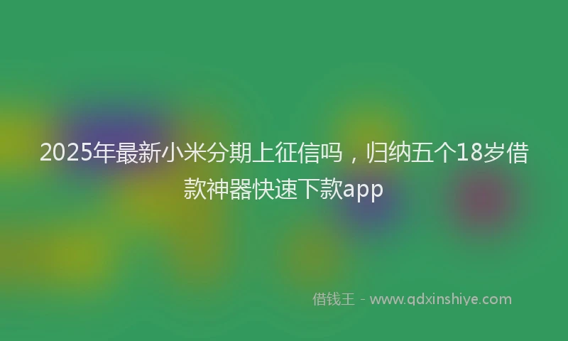2025年最新小米分期上征信吗，归纳五个18岁借款神器快速下款app